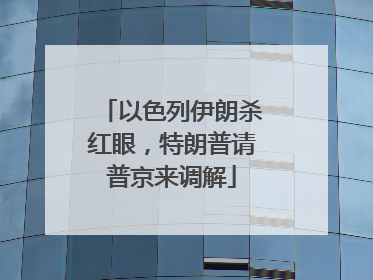 以色列伊朗杀红眼，特朗普请普京来调解
