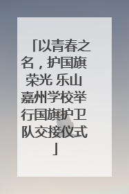 以青春之名，护国旗荣光 乐山嘉州学校举行国旗护卫队交接仪式