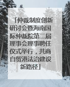 仲裁制度创新研讨会暨海南国际仲裁院第二届理事会理事聘任仪式举行,共商自贸港法治建设新路径