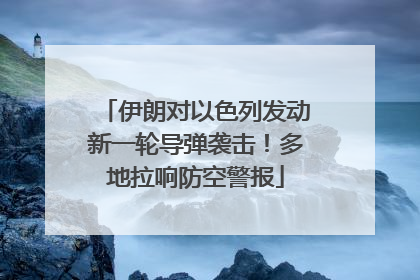 伊朗对以色列发动新一轮导弹袭击！多地拉响防空警报