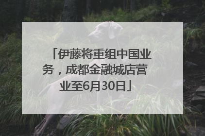 伊藤将重组中国业务，成都金融城店营业至6月30日