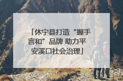 休宁县打造“握手言和”品牌 助力平安溪口社会治理