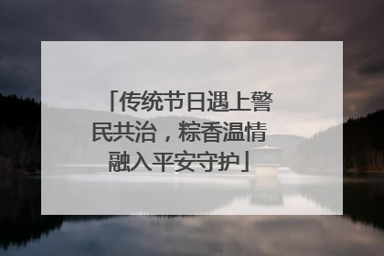 传统节日遇上警民共治，粽香温情融入平安守护