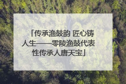 传承渔鼓韵 匠心铸人生——零陵渔鼓代表性传承人唐天宝