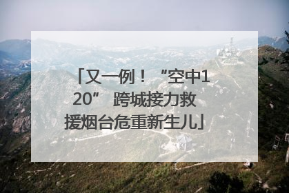 又一例！“空中120” 跨城接力救援烟台危重新生儿