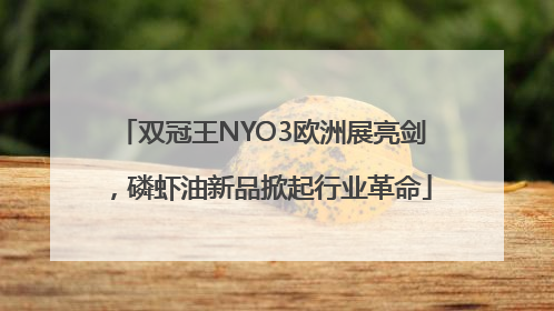 双冠王NYO3欧洲展亮剑，磷虾油新品掀起行业革命