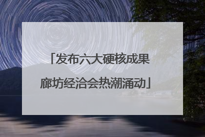 发布六大硬核成果 廊坊经洽会热潮涌动