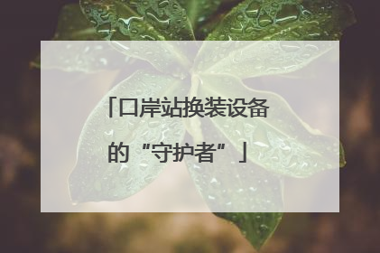 口岸站换装设备的“守护者”