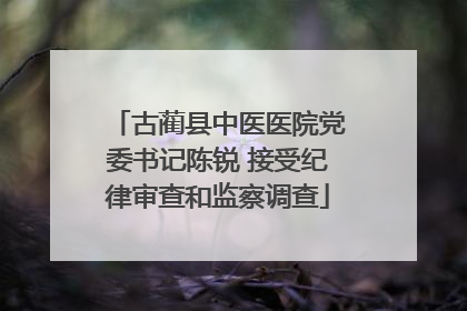 古蔺县中医医院党委书记陈锐 接受纪律审查和监察调查