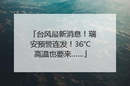 台风最新消息！瑞安预警连发！36℃高温也要来……