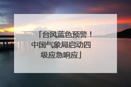 台风蓝色预警！中国气象局启动四级应急响应