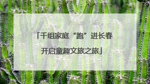 千组家庭“跑”进长春 开启童趣文旅之旅