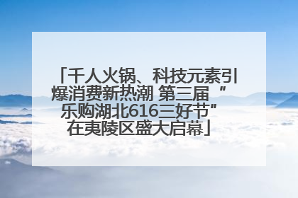 千人火锅、科技元素引爆消费新热潮 第三届“乐购湖北616三好节”在夷陵区盛大启幕
