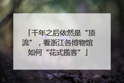 千年之后依然是“顶流”，看浙江各博物馆如何“花式揽客”