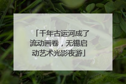 千年古运河成了流动画卷，无锡启动艺术光影夜游