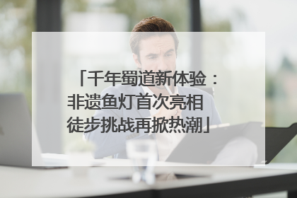 千年蜀道新体验：非遗鱼灯首次亮相 徒步挑战再掀热潮