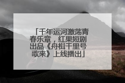 千年运河激荡青春乐章，红果短剧出品《舟楫千里号歌来》上线播出