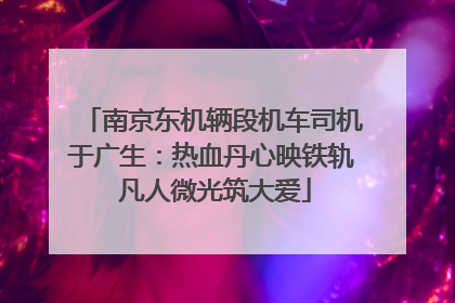 南京东机辆段机车司机于广生：热血丹心映铁轨 凡人微光筑大爱