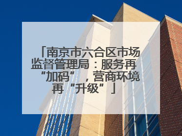 南京市六合区市场监督管理局：服务再“加码”，营商环境再“升级”