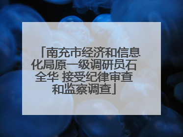 南充市经济和信息化局原一级调研员石全华 接受纪律审查和监察调查