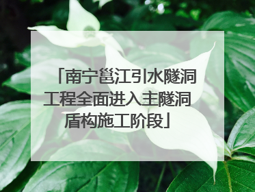 南宁邕江引水隧洞工程全面进入主隧洞盾构施工阶段