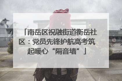 南岳区祝融街道衡岳社区：党员先锋护航高考筑起暖心“隔音墙”