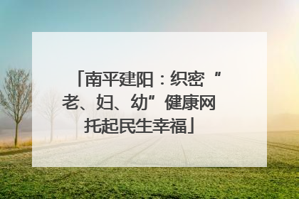 南平建阳：织密“老、妇、幼”健康网托起民生幸福