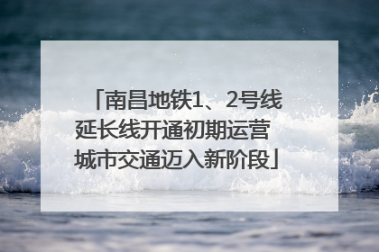 南昌地铁1、2号线延长线开通初期运营 城市交通迈入新阶段