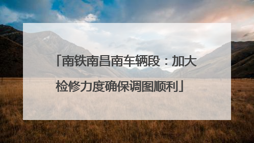 南铁南昌南车辆段：加大检修力度确保调图顺利