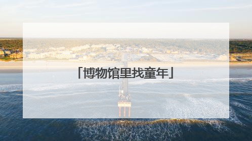 博物馆里找童年