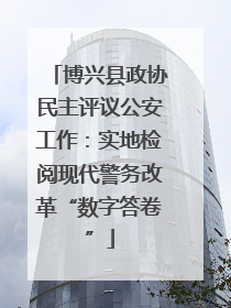 博兴县政协民主评议公安工作：实地检阅现代警务改革“数字答卷”