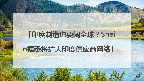 印度制造也要闯全球？Shein据悉将扩大印度供应商网络