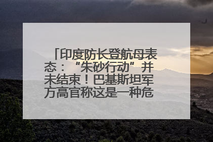 印度防长登航母表态：“朱砂行动”并未结束！巴基斯坦军方高官称这是一种危险的状况……
