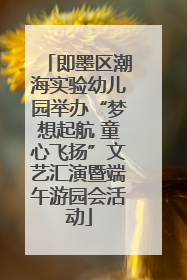 即墨区潮海实验幼儿园举办“梦想起航 童心飞扬”文艺汇演暨端午游园会活动