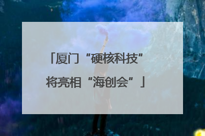 厦门“硬核科技” 将亮相“海创会”