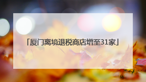 厦门离境退税商店增至31家