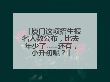 厦门这项招生报名人数公布，比去年少了……还有，小升初呢？