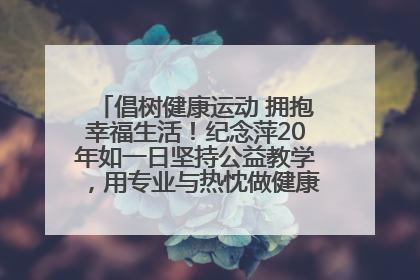 倡树健康运动 拥抱幸福生活！纪念萍20年如一日坚持公益教学，用专业与热忱做健康生活的引路人
