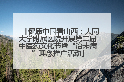 健康中国看山西：大同大学附属医院开展第二届中医药文化节暨“治未病”理念推广活动