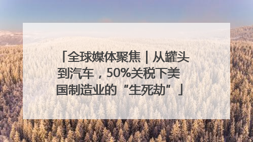 全球媒体聚焦｜从罐头到汽车，50%关税下美国制造业的“生死劫”