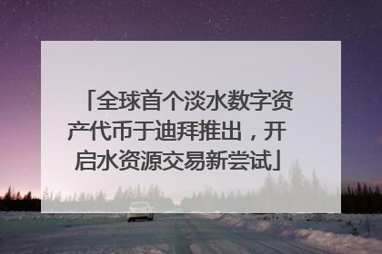 全球首个淡水数字资产代币于迪拜推出，开启水资源交易新尝试