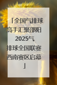 全国气排球高手汇聚邵阳 2025气排球全国联赛西南赛区启幕