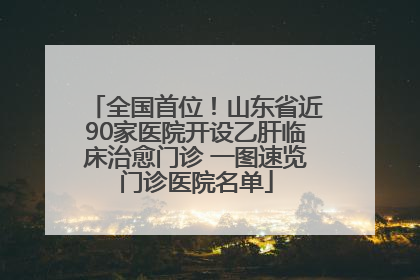 全国首位！山东省近90家医院开设乙肝临床治愈门诊 一图速览门诊医院名单