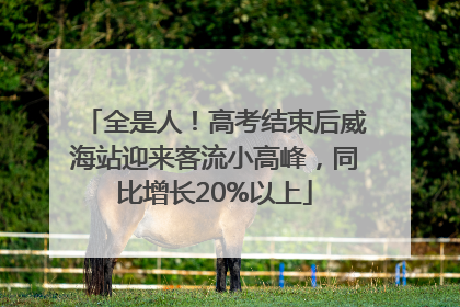 全是人！高考结束后威海站迎来客流小高峰，同比增长20%以上
