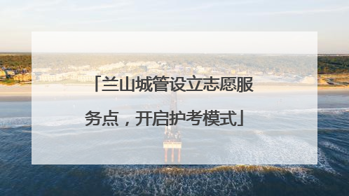 兰山城管设立志愿服务点，开启护考模式