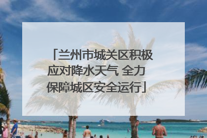 兰州市城关区积极应对降水天气 全力保障城区安全运行