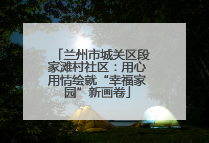 兰州市城关区段家滩村社区：用心用情绘就“幸福家园”新画卷