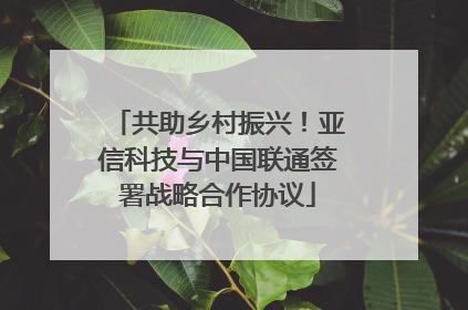 共助乡村振兴！亚信科技与中国联通签署战略合作协议