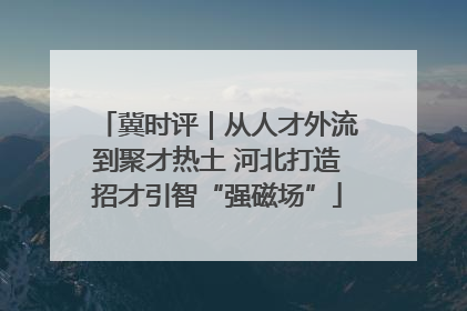 冀时评｜从人才外流到聚才热土 河北打造招才引智“强磁场”