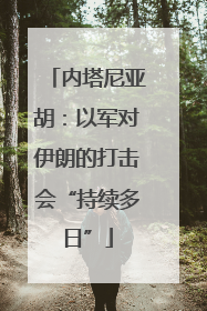 内塔尼亚胡：以军对伊朗的打击会“持续多日”